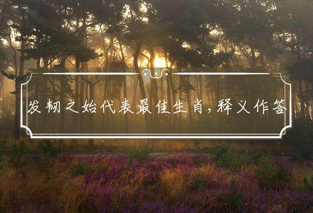 发韧之始代表最佳生肖,释义作答词语赏析解释