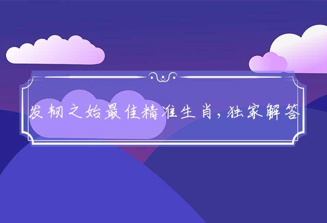 发韧之始最佳精准生肖,独家解答完美释义词语