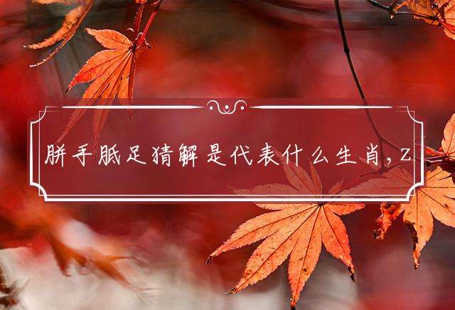 胼手胝足猜解是代表什么生肖,z最佳释义词语解释