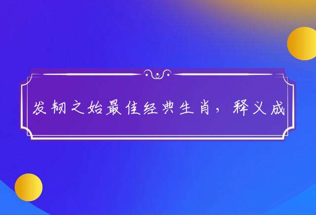 发韧之始最佳经典生肖，释义成语精选解释